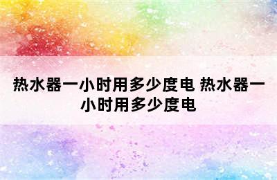 热水器一小时用多少度电 热水器一小时用多少度电